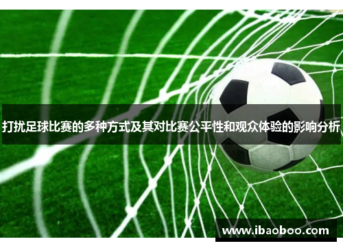 打扰足球比赛的多种方式及其对比赛公平性和观众体验的影响分析