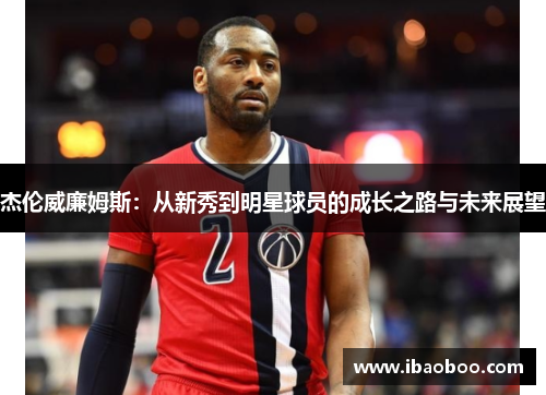 杰伦威廉姆斯:从新秀到明星球员的成长之路与未来展望