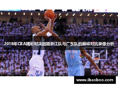 2018年CBA精彩对决回顾浙江队与广东队的巅峰对抗录像分析